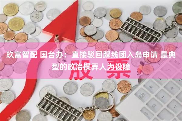 玖富智配 国台办：直接驳回踩线团入岛申请 是典型的政治操弄人为设障
